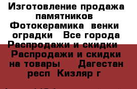 Изготовление продажа памятников. Фотокерамика, венки, оградки - Все города Распродажи и скидки » Распродажи и скидки на товары   . Дагестан респ.,Кизляр г.